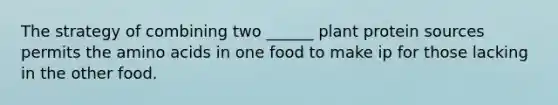 The strategy of combining two ______ plant protein sources permits the amino acids in one food to make ip for those lacking in the other food.