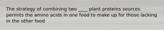 The strategy of combining two ____ plant proteins sources permits the amino acids in one food to make up for those lacking in the other food