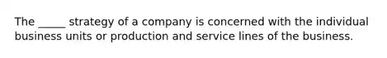 The _____ strategy of a company is concerned with the individual business units or production and service lines of the business.