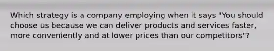 Which strategy is a company employing when it says "You should choose us because we can deliver products and services faster, more conveniently and at lower prices than our competitors"?