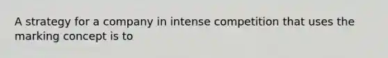 A strategy for a company in intense competition that uses the marking concept is to
