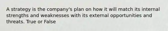 A strategy is the company's plan on how it will match its internal strengths and weaknesses with its external opportunities and threats. True or False