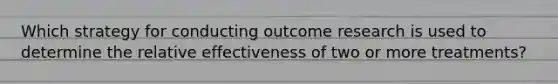 Which strategy for conducting outcome research is used to determine the relative effectiveness of two or more treatments?