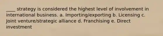 ____ strategy is considered the highest level of involvement in international business. a. Importing/exporting b. Licensing c. Joint venture/strategic alliance d. Franchising e. Direct investment