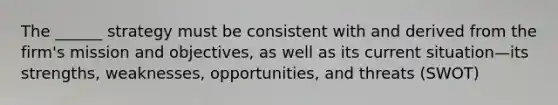 The ______ strategy must be consistent with and derived from the firm's mission and objectives, as well as its current situation—its strengths, weaknesses, opportunities, and threats (SWOT)