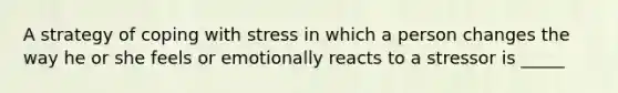 A strategy of coping with stress in which a person changes the way he or she feels or emotionally reacts to a stressor is _____