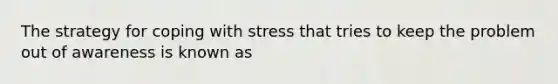 The strategy for coping with stress that tries to keep the problem out of awareness is known as