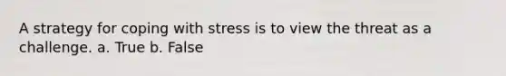 A strategy for coping with stress is to view the threat as a challenge. a. True b. False