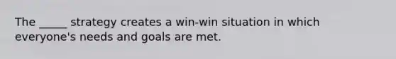 The _____ strategy creates a win-win situation in which everyone's needs and goals are met.