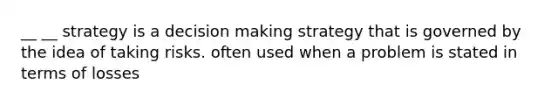 __ __ strategy is a decision making strategy that is governed by the idea of taking risks. often used when a problem is stated in terms of losses