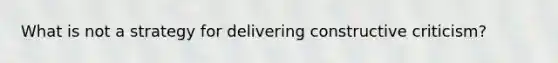 What is not a strategy for delivering constructive criticism?