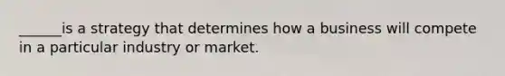 ______is a strategy that determines how a business will compete in a particular industry or market.