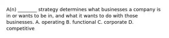 A(n) ________ strategy determines what businesses a company is in or wants to be in, and what it wants to do with those businesses. A. operating B. functional C. corporate D. competitive