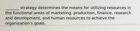 _______ strategy determines the means for utilizing resources in the functional areas of marketing, production, finance, research and development, and human resources to achieve the organization's goals.