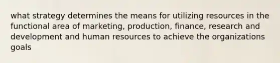 what strategy determines the means for utilizing resources in the functional area of marketing, production, finance, research and development and human resources to achieve the organizations goals