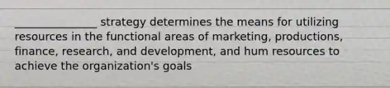 _______________ strategy determines the means for utilizing resources in the functional areas of marketing, productions, finance, research, and development, and hum resources to achieve the organization's goals