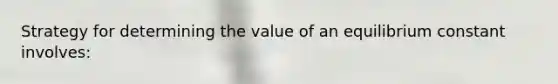 Strategy for determining the value of an equilibrium constant involves: