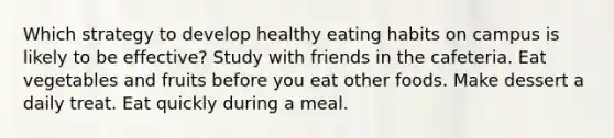 Which strategy to develop healthy eating habits on campus is likely to be effective? Study with friends in the cafeteria. Eat vegetables and fruits before you eat other foods. Make dessert a daily treat. Eat quickly during a meal.