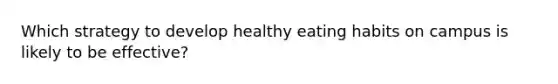 Which strategy to develop healthy eating habits on campus is likely to be effective?