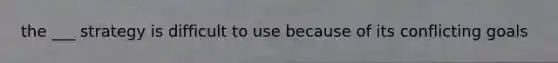 the ___ strategy is difficult to use because of its conflicting goals