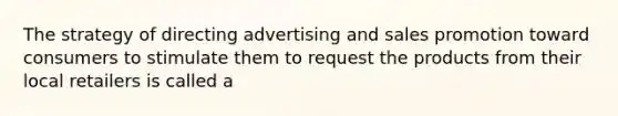 The strategy of directing advertising and sales promotion toward consumers to stimulate them to request the products from their local retailers is called a