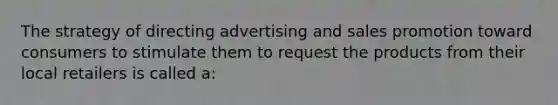 The strategy of directing advertising and sales promotion toward consumers to stimulate them to request the products from their local retailers is called a: