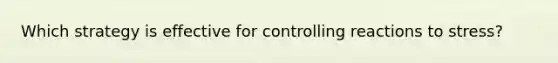 Which strategy is effective for controlling reactions to stress?