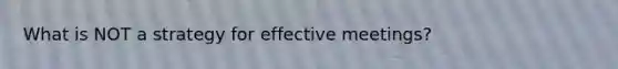 What is NOT a strategy for effective meetings?