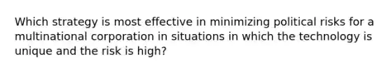 Which strategy is most effective in minimizing political risks for a multinational corporation in situations in which the technology is unique and the risk is high?