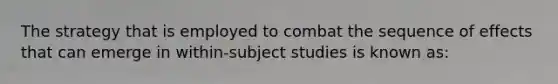 The strategy that is employed to combat the sequence of effects that can emerge in within-subject studies is known as: