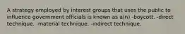 A strategy employed by interest groups that uses the public to influence government officials is known as a(n) -boycott. -direct technique. -material technique. -indirect technique.