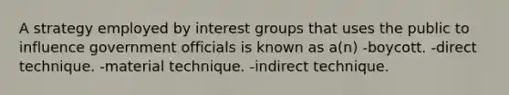 A strategy employed by interest groups that uses the public to influence government officials is known as a(n) -boycott. -direct technique. -material technique. -indirect technique.