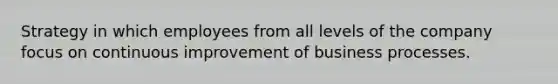 Strategy in which employees from all levels of the company focus on continuous improvement of business processes.