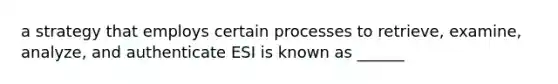 a strategy that employs certain processes to retrieve, examine, analyze, and authenticate ESI is known as ______