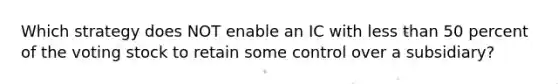 Which strategy does NOT enable an IC with less than 50 percent of the voting stock to retain some control over a subsidiary?