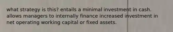 what strategy is this? entails a minimal investment in cash. allows managers to internally finance increased investment in net operating working capital or fixed assets.