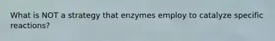 What is NOT a strategy that enzymes employ to catalyze specific reactions?