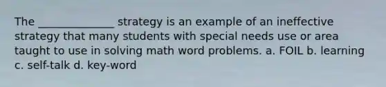 The​ ______________ strategy is an example of an ineffective strategy that many students with special needs use or area taught to use in solving math word problems. a. FOIL b. learning c. self-talk d. key-word