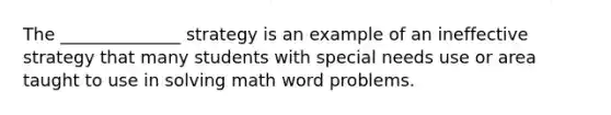 The​ ______________ strategy is an example of an ineffective strategy that many students with special needs use or area taught to use in solving math word problems.