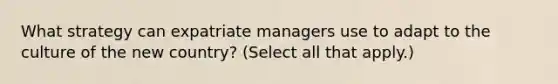 What strategy can expatriate managers use to adapt to the culture of the new country? (Select all that apply.)