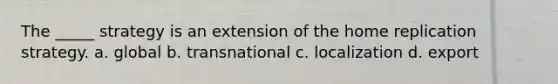 The _____ strategy is an extension of the home replication strategy. a. global b. transnational c. localization d. export