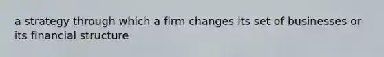 a strategy through which a firm changes its set of businesses or its financial structure