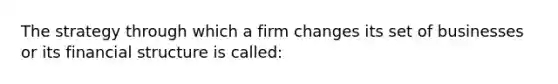 The strategy through which a firm changes its set of businesses or its financial structure is called: