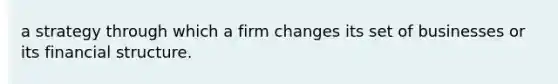 a strategy through which a firm changes its set of businesses or its financial structure.