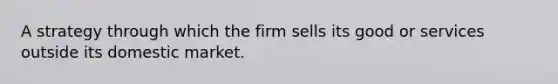 A strategy through which the firm sells its good or services outside its domestic market.