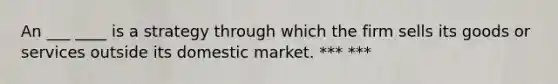 An ___ ____ is a strategy through which the firm sells its goods or services outside its domestic market. *** ***