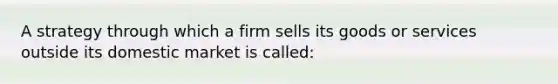 A strategy through which a firm sells its goods or services outside its domestic market is called: