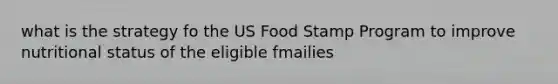 what is the strategy fo the US Food Stamp Program to improve nutritional status of the eligible fmailies