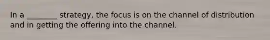 In a ________ strategy, the focus is on the channel of distribution and in getting the offering into the channel.