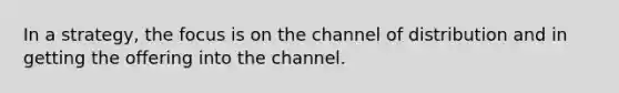 In a strategy, the focus is on the channel of distribution and in getting the offering into the channel.